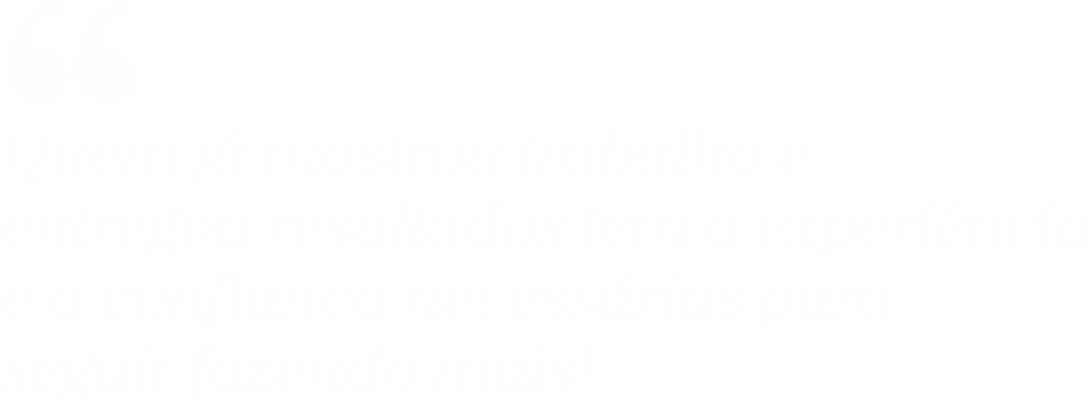 Citação: Quem já mostrou trabalho e entregou resultados tem a experiência e a confiança necessárias para seguir fazendo mais!